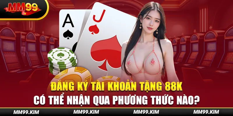 Đăng ký tài khoản tặng 88k có thể nhận qua phương thức nào? Đăng ký tài khoản tặng 88k có thể nhận qua phương thức nào?
