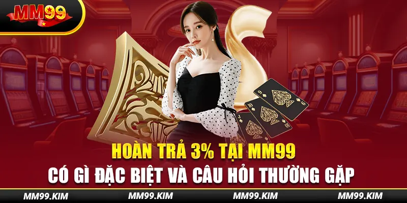 Hoàn Trả 3% Tại Mm99 Có Gì Đặc Biệt Và Câu Hỏi Thường Gặp 