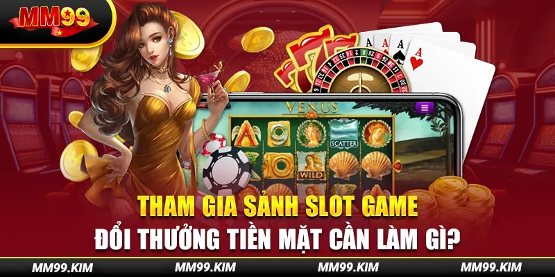 Tham gia sảnh slot game đổi thưởng tiền mặt cần làm gì? Tham gia sảnh slot game đổi thưởng tiền mặt cần làm gì?